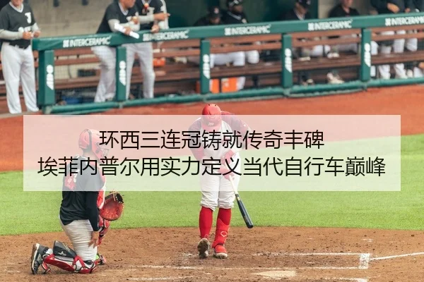 环西三连冠铸就传奇丰碑 埃菲内普尔用实力定义当代自行车巅峰